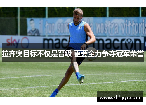 拉齐奥目标不仅是晋级 更要全力争夺冠军荣誉 拉齐奥目标不仅是晋级 更要全力争夺冠军荣誉