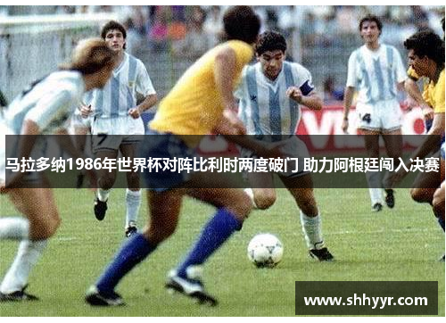 马拉多纳1986年世界杯对阵比利时两度破门 助力阿根廷闯入决赛 马拉多纳1986年世界杯对阵比利时两度破门 助力阿根廷闯入决赛