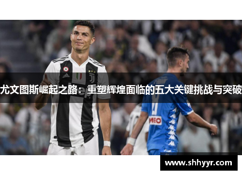 尤文图斯崛起之路：重塑辉煌面临的五大关键挑战与突破