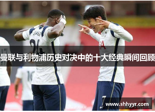 曼联与利物浦历史对决中的十大经典瞬间回顾