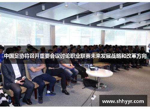中国足协将召开重要会议讨论职业联赛未来发展战略和改革方向