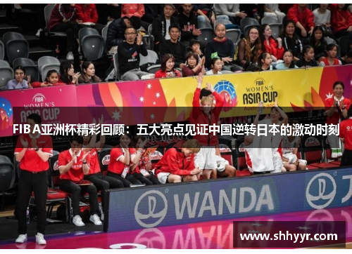 FIBA亚洲杯精彩回顾：五大亮点见证中国逆转日本的激动时刻