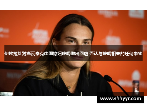 伊埃拉针对斯瓦泰克中国媳妇传闻做出回应 否认与传闻相关的任何事实