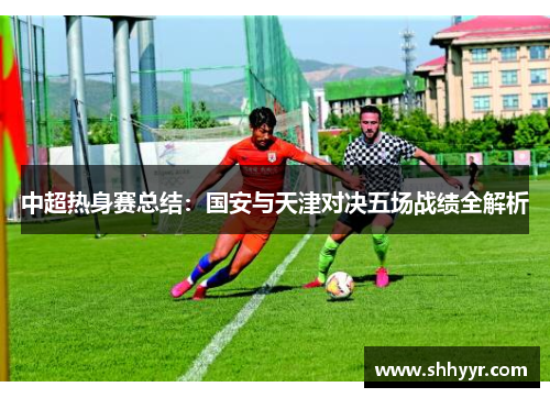 中超热身赛总结：国安与天津对决五场战绩全解析