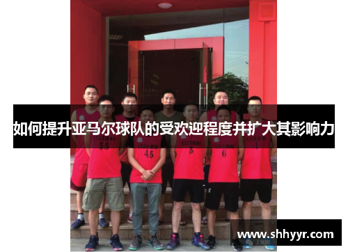 如何提升亚马尔球队的受欢迎程度并扩大其影响力