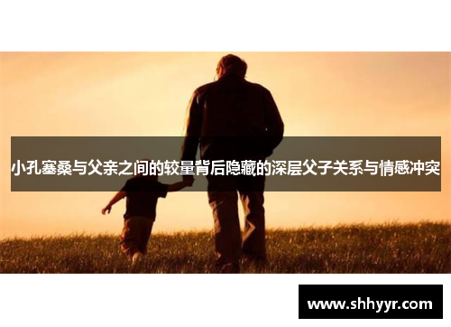 小孔塞桑与父亲之间的较量背后隐藏的深层父子关系与情感冲突
