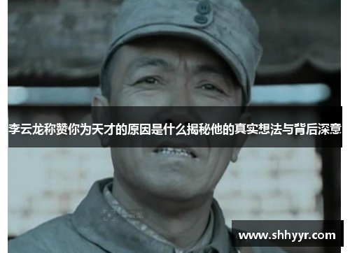 李云龙称赞你为天才的原因是什么揭秘他的真实想法与背后深意