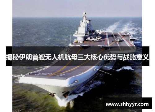 揭秘伊朗首艘无人机航母三大核心优势与战略意义 揭秘伊朗首艘无人机航母三大核心优势与战略意义