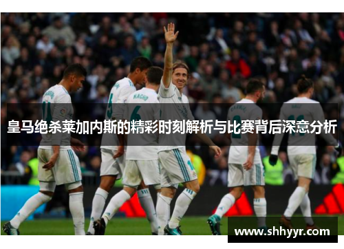 皇马绝杀莱加内斯的精彩时刻解析与比赛背后深意分析