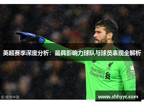 英超赛季深度分析：最具影响力球队与球员表现全解析