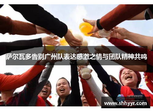 萨尔瓦多告别广州队表达感激之情与团队精神共鸣