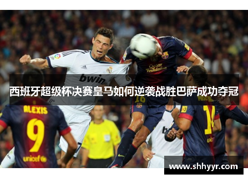 西班牙超级杯决赛皇马如何逆袭战胜巴萨成功夺冠
