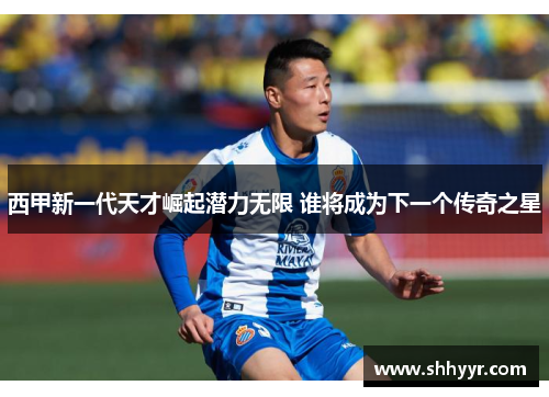 西甲新一代天才崛起潜力无限 谁将成为下一个传奇之星
