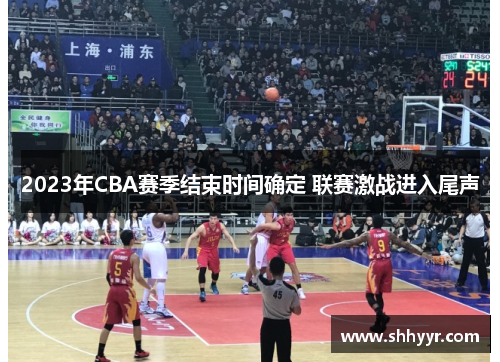 2023年CBA赛季结束时间确定 联赛激战进入尾声
