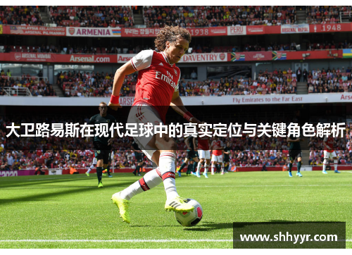 大卫路易斯在现代足球中的真实定位与关键角色解析