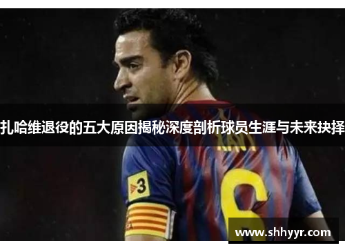 扎哈维退役的五大原因揭秘深度剖析球员生涯与未来抉择