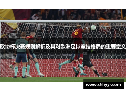 欧协杯决赛规则解析及其对欧洲足球竞技格局的重要意义