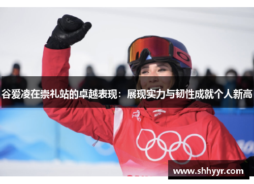 谷爱凌在崇礼站的卓越表现:展现实力与韧性成就个人新高 谷爱凌在崇礼站的卓越表现:展现实力与韧性成就个人新高